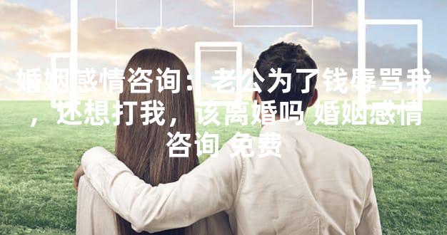 婚姻感情咨询：老公为了钱辱骂我，还想打我，该离婚吗 婚姻感情咨询 免费